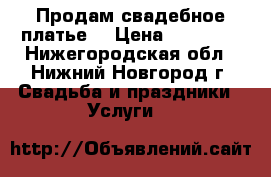 Продам свадебное платье  › Цена ­ 11 000 - Нижегородская обл., Нижний Новгород г. Свадьба и праздники » Услуги   